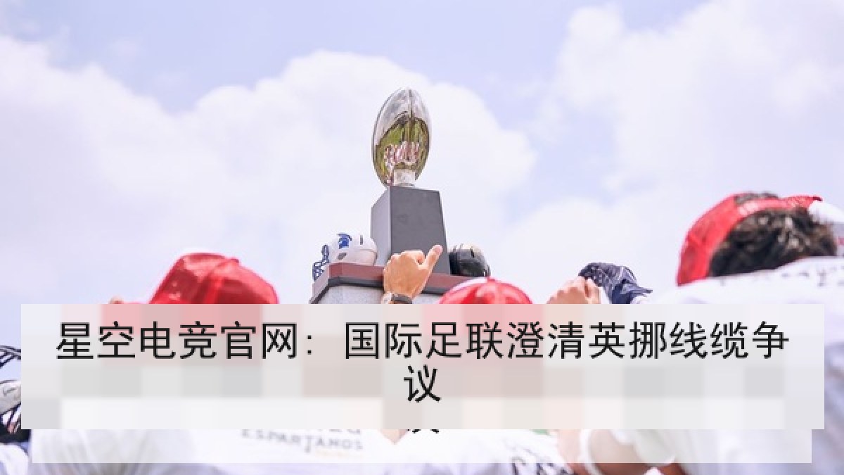 星空电竞官网: 国际足联澄清英挪线缆争议 星空电竞官网: 国际足联澄清英挪线缆争议