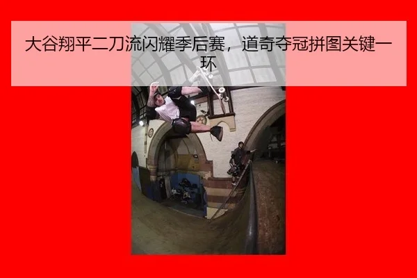 大谷翔平二刀流闪耀季后赛，道奇夺冠拼图关键一环