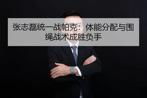 张志磊统一战帕克：体能分配与围绳战术成胜负手