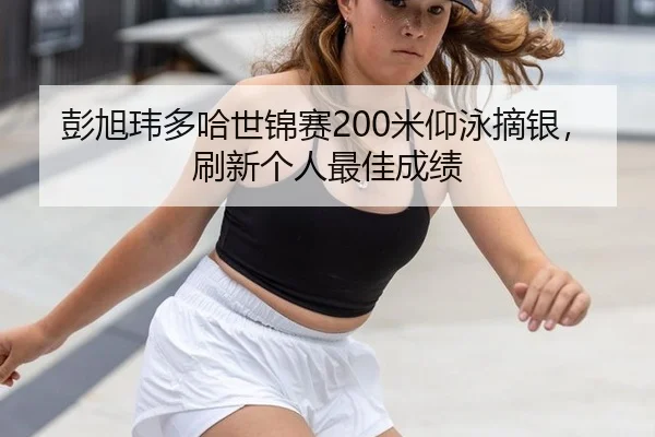 彭旭玮多哈世锦赛200米仰泳摘银，刷新个人最佳成绩