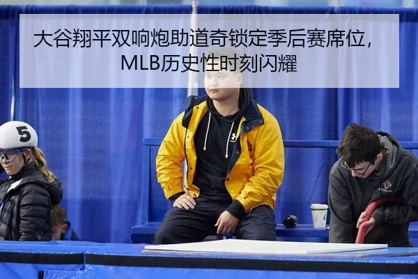 大谷翔平双响炮助道奇锁定季后赛席位，MLB历史性时刻闪耀