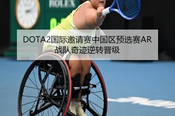 DOTA2国际邀请赛中国区预选赛AR战队奇迹逆转晋级