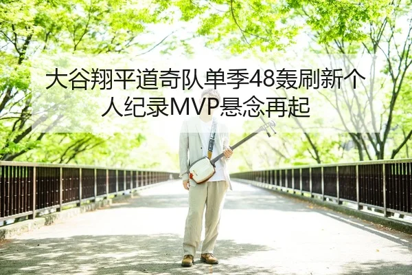 大谷翔平道奇队单季48轰刷新个人纪录MVP悬念再起