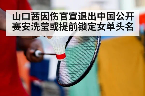 山口茜因伤官宣退出中国公开赛安洗莹或提前锁定女单头名