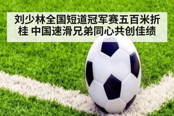 刘少林全国短道冠军赛五百米折桂 中国速滑兄弟同心共创佳绩