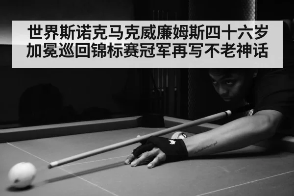 世界斯诺克马克威廉姆斯四十六岁加冕巡回锦标赛冠军再写不老神话