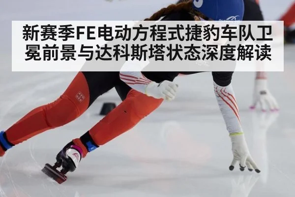 新赛季FE电动方程式捷豹车队卫冕前景与达科斯塔状态深度解读