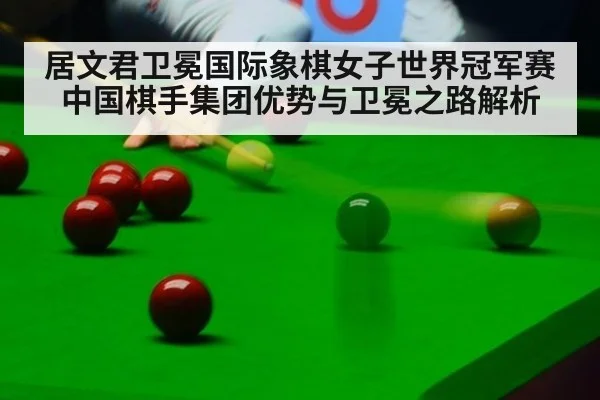 居文君卫冕国际象棋女子世界冠军赛 中国棋手集团优势与卫冕之路解析